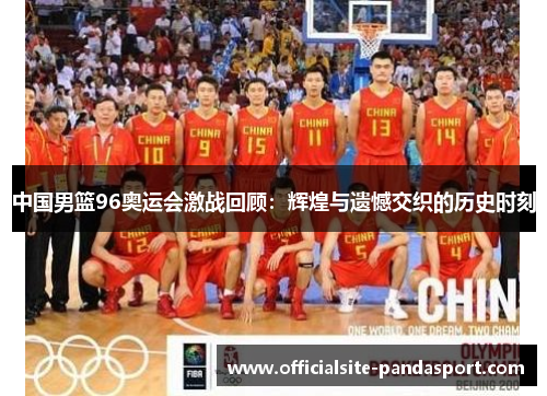 中国男篮96奥运会激战回顾：辉煌与遗憾交织的历史时刻